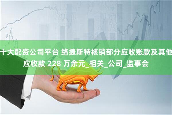十大配资公司平台 络捷斯特核销部分应收账款及其他应收款 228 万余元_相关_公司_监事会