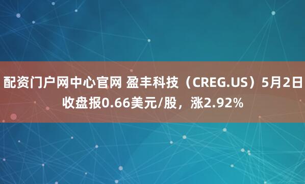 配资门户网中心官网 盈丰科技（CREG.US）5月2日收盘报0.66美元/股，涨2.92%