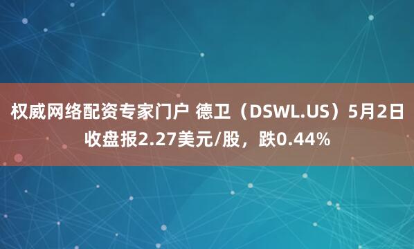 权威网络配资专家门户 德卫（DSWL.US）5月2日收盘报2.27美元/股，跌0.44%