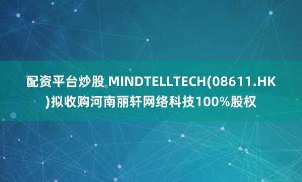 配资平台炒股 MINDTELLTECH(08611.HK)拟收购河南丽轩网络科技100%股权
