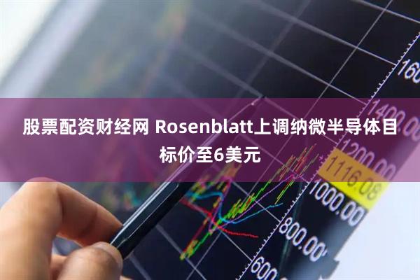 股票配资财经网 Rosenblatt上调纳微半导体目标价至6美元