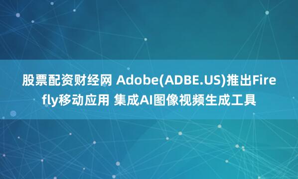 股票配资财经网 Adobe(ADBE.US)推出Firefly移动应用 集成AI图像视频生成工具