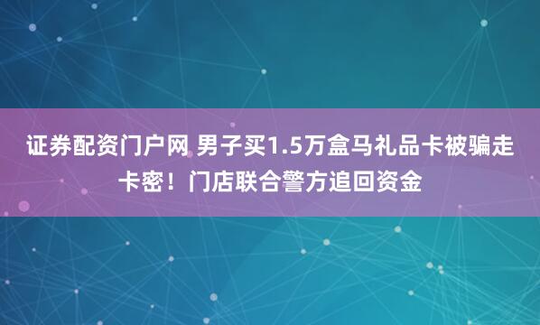 证券配资门户网 男子买1.5万盒马礼品卡被骗走卡密！门店联合警方追回资金