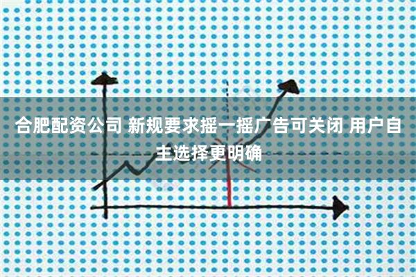 合肥配资公司 新规要求摇一摇广告可关闭 用户自主选择更明确
