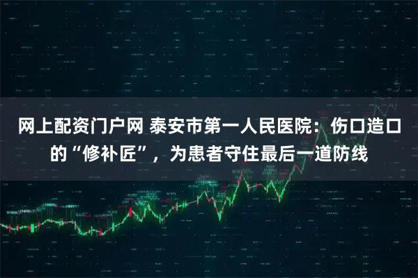 网上配资门户网 泰安市第一人民医院：伤口造口的“修补匠”，为患者守住最后一道防线