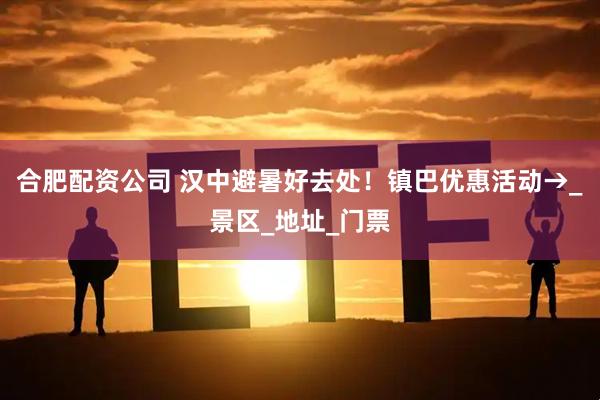 合肥配资公司 汉中避暑好去处！镇巴优惠活动→_景区_地址_门票