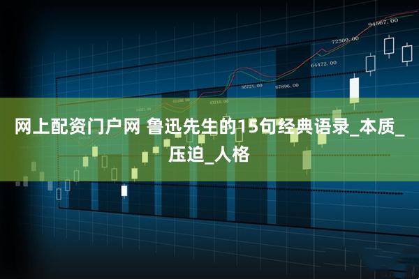网上配资门户网 鲁迅先生的15句经典语录_本质_压迫_人格