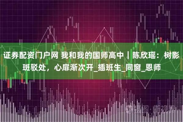 证券配资门户网 我和我的国师高中｜陈欣瑶：树影斑驳处，心扉渐次开_插班生_同窗_恩师
