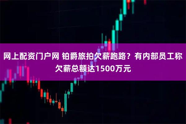 网上配资门户网 铂爵旅拍欠薪跑路？有内部员工称欠薪总额达1500万元
