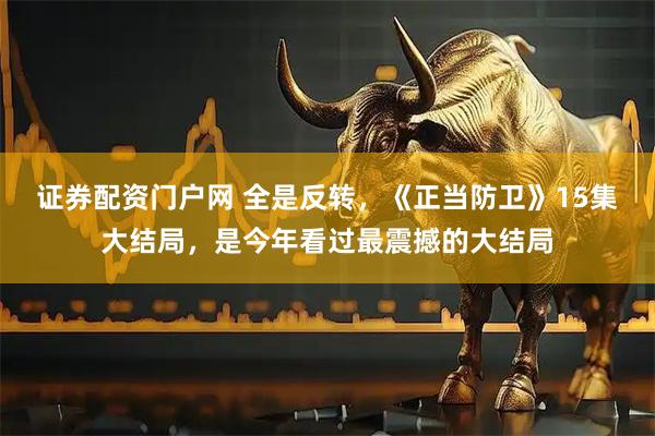 证券配资门户网 全是反转，《正当防卫》15集大结局，是今年看过最震撼的大结局