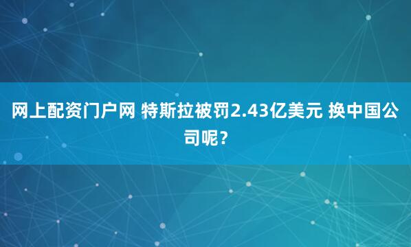 网上配资门户网 特斯拉被罚2.43亿美元 换中国公司呢？