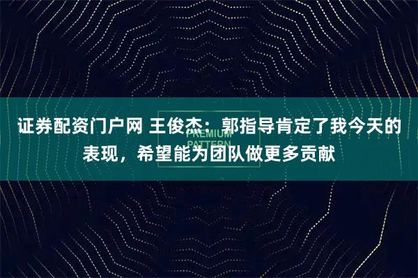 证券配资门户网 王俊杰：郭指导肯定了我今天的表现，希望能为团队做更多贡献