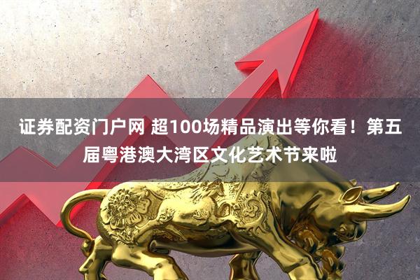 证券配资门户网 超100场精品演出等你看！第五届粤港澳大湾区文化艺术节来啦