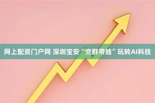 网上配资门户网 深圳宝安“党群带娃”玩转AI科技