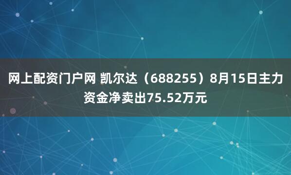 网上配资门户网 凯尔达（688255）8月15日主力资金净卖出75.52万元