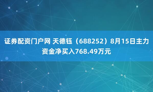 证券配资门户网 天德钰（688252）8月15日主力资金净买入768.49万元