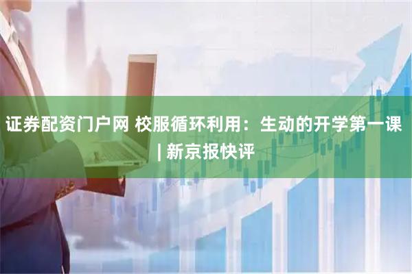 证券配资门户网 校服循环利用：生动的开学第一课 | 新京报快评