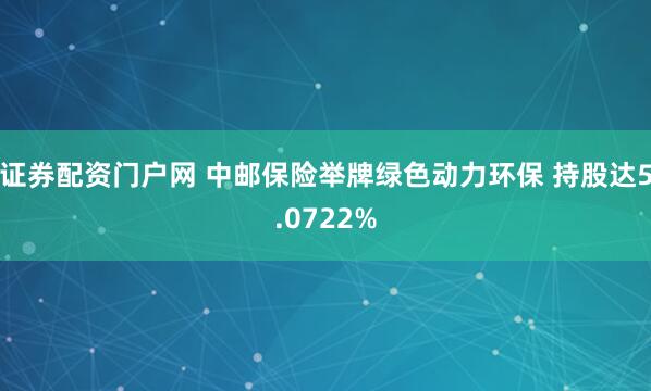 证券配资门户网 中邮保险举牌绿色动力环保 持股达5.0722%