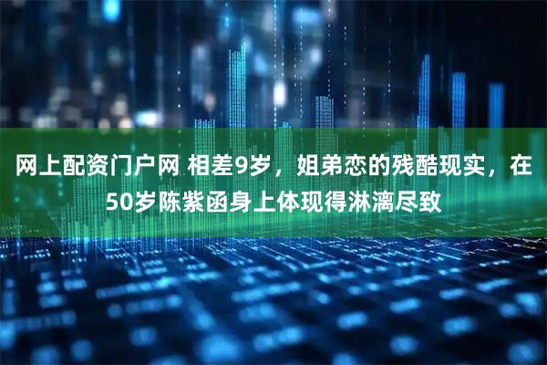 网上配资门户网 相差9岁，姐弟恋的残酷现实，在50岁陈紫函身上体现得淋漓尽致