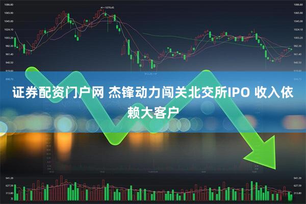 证券配资门户网 杰锋动力闯关北交所IPO 收入依赖大客户